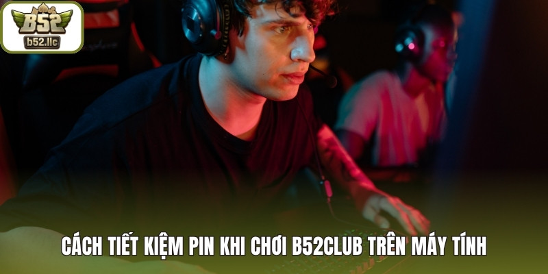 Cách tiết kiệm pin khi chơi B52club trên máy tính